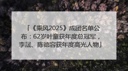 《乘风2025》成团名单公布：62岁叶童获年度总冠军，李晟、陈德容获年度高光人物