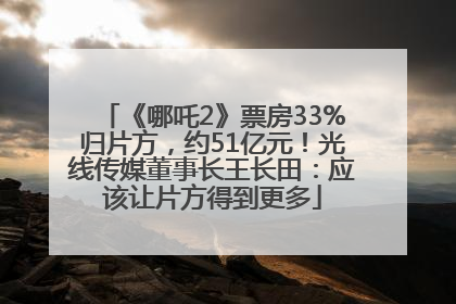 《哪吒2》票房33%归片方，约51亿元！光线传媒董事长王长田：应该让片方得到更多