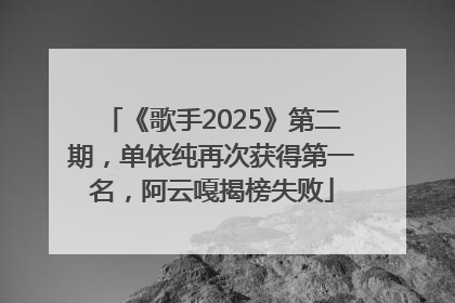 《歌手2025》第二期，单依纯再次获得第一名，阿云嘎揭榜失败