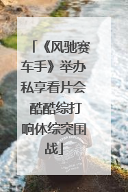《风驰赛车手》举办私享看片会 酷酷综打响体综突围战