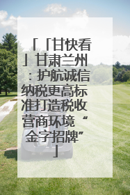 「甘快看」甘肃兰州：护航诚信纳税更高标准打造税收营商环境“金字招牌”