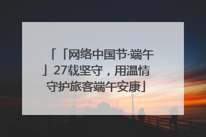 「网络中国节·端午」27载坚守，用温情守护旅客端午安康