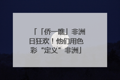 「侨一瞧」非洲日狂欢！他们用色彩“定义”非洲
