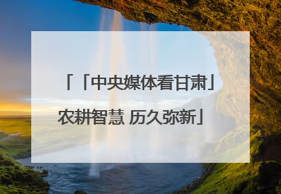 「中央媒体看甘肃」农耕智慧 历久弥新