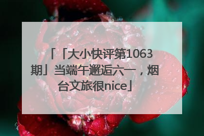「大小快评第1063期」当端午邂逅六一，烟台文旅很nice