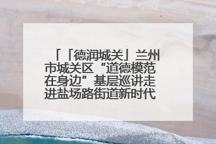 「德润城关」兰州市城关区“道德模范在身边”基层巡讲走进盐场路街道新时代文明实践所