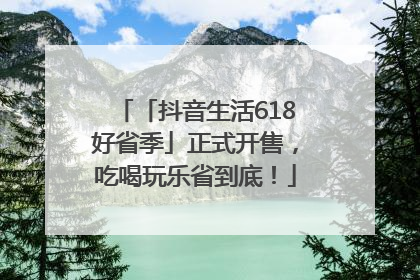「抖音生活618好省季」正式开售，吃喝玩乐省到底！