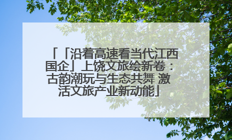 「沿着高速看当代江西国企」上饶文旅绘新卷：古韵潮玩与生态共舞 激活文旅产业新动能