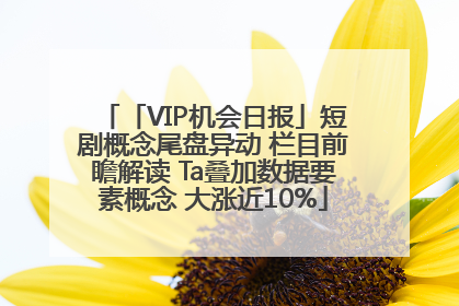 「VIP机会日报」短剧概念尾盘异动 栏目前瞻解读 Ta叠加数据要素概念 大涨近10%