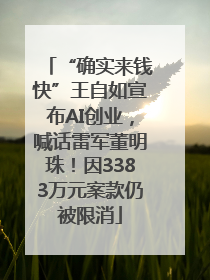 “确实来钱快”王自如宣布AI创业，喊话雷军董明珠！因3383万元案款仍被限消