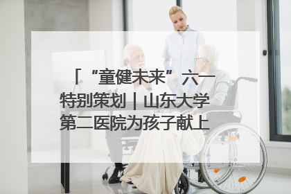 “童健未来”六一特别策划｜山东大学第二医院为孩子献上“童心处方”