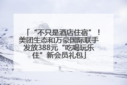 “不只是酒店住宿”！美团生态和万豪国际联手发放388元“吃喝玩乐住”新会员礼包