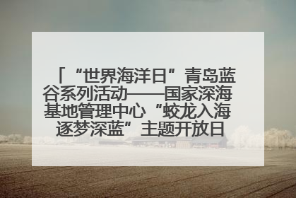 “世界海洋日”青岛蓝谷系列活动——国家深海基地管理中心“蛟龙入海 逐梦深蓝”主题开放日活动成功举办