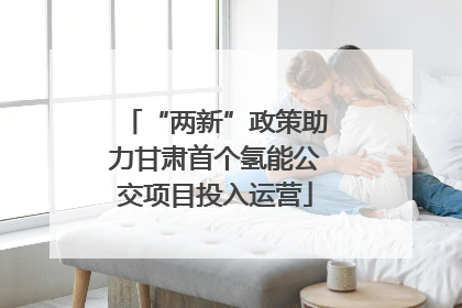 “两新”政策助力甘肃首个氢能公交项目投入运营