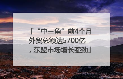 “中三角”前4个月外贸总额达5700亿，东盟市场增长强劲