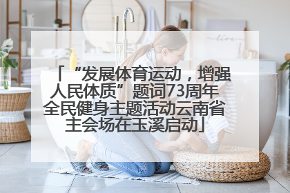 “发展体育运动，增强人民体质”题词73周年全民健身主题活动云南省主会场在玉溪启动