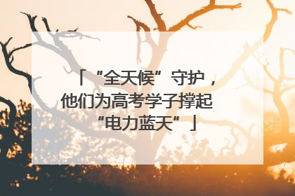 “全天候”守护，他们为高考学子撑起“电力蓝天”