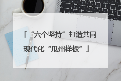 “六个坚持”打造共同现代化“瓜州样板”