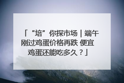 “培”你探市场｜端午刚过鸡蛋价格再跌 便宜鸡蛋还能吃多久？