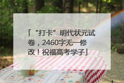 “打卡”明代状元试卷，2460字无一修改！祝福高考学子