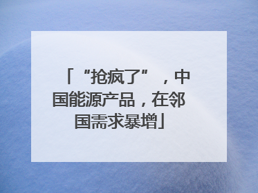 “抢疯了”，中国能源产品，在邻国需求暴增