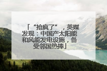 “抢疯了”，英媒发现：中国产太阳能和风能发电设施，备受邻国热捧