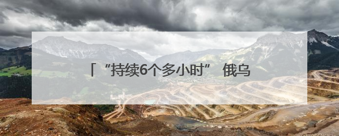 “持续6个多小时” 俄乌交换战俘期间互袭首都地区