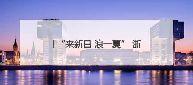 “来新昌 浪一夏” 浙江新昌开启夏日文旅盛宴