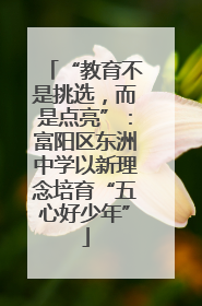 “教育不是挑选，而是点亮”：富阳区东洲中学以新理念培育“五心好少年”