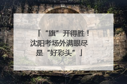“旗”开得胜！沈阳考场外满眼尽是“好彩头”
