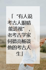 “有人说考古人眼睛能透视”，老考古学家何德亮畅谈他的考古人生