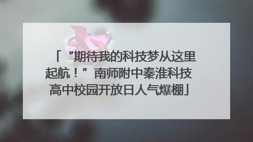 “期待我的科技梦从这里起航！”南师附中秦淮科技高中校园开放日人气爆棚