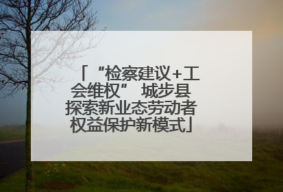 “检察建议+工会维权” 城步县探索新业态劳动者权益保护新模式