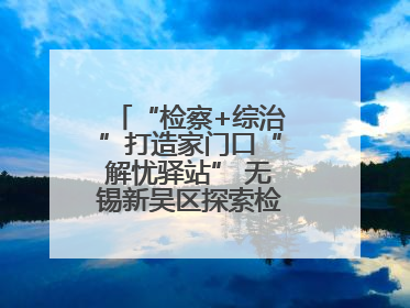 “检察+综治”打造家门口“解忧驿站” 无锡新吴区探索检察服务新路径