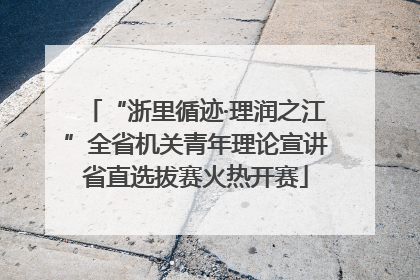 “浙里循迹·理润之江”全省机关青年理论宣讲省直选拔赛火热开赛