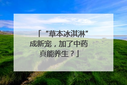 “草本冰淇淋”成新宠，加了中药真能养生？
