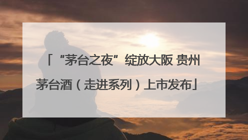 “茅台之夜”绽放大阪 贵州茅台酒（走进系列）上市发布