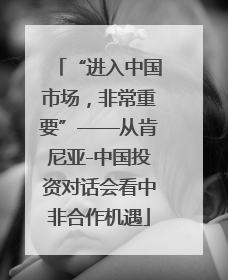 “进入中国市场，非常重要”——从肯尼亚-中国投资对话会看中非合作机遇