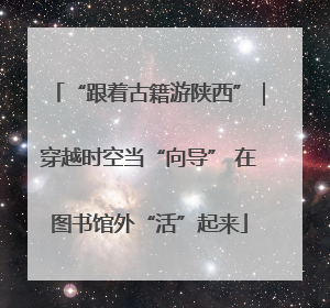 “跟着古籍游陕西”｜穿越时空当“向导” 在图书馆外“活”起来