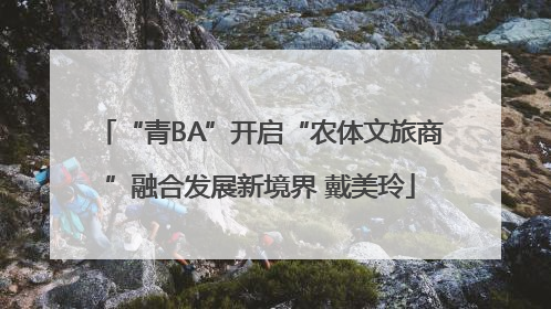 “青BA”开启“农体文旅商”融合发展新境界 戴美玲