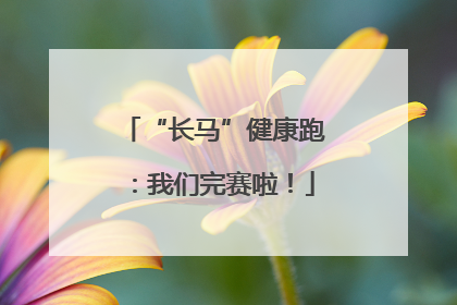“长马”健康跑：我们完赛啦！