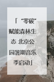 “零碳”赋能森林生态 北京公园暑期音乐季启动