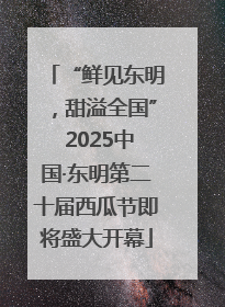 “鲜见东明，甜溢全国” 2025中国·东明第二十届西瓜节即将盛大开幕