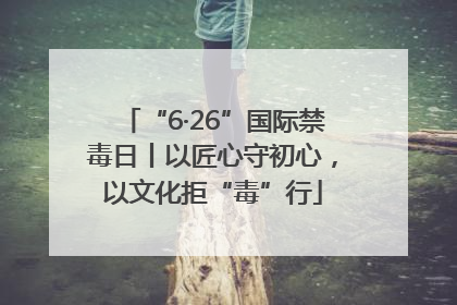 “6·26”国际禁毒日丨以匠心守初心，以文化拒“毒”行