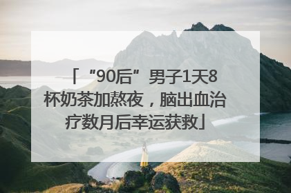“90后”男子1天8杯奶茶加熬夜，脑出血治疗数月后幸运获救