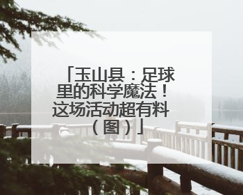 玉山县：足球里的科学魔法！这场活动超有料（图）