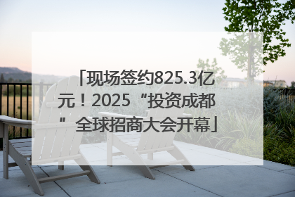 现场签约825.3亿元！2025“投资成都”全球招商大会开幕