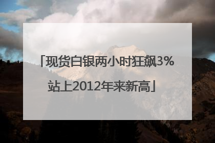 现货白银两小时狂飙3% 站上2012年来新高