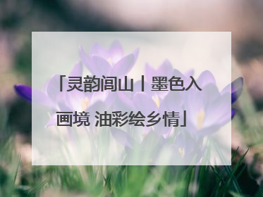 灵韵闾山丨墨色入画境 油彩绘乡情