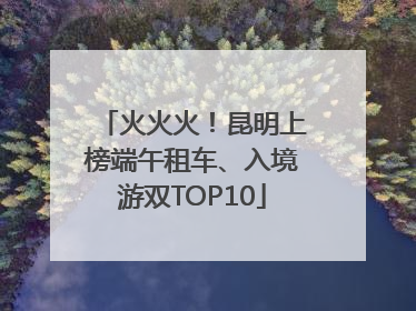火火火！昆明上榜端午租车、入境游双TOP10